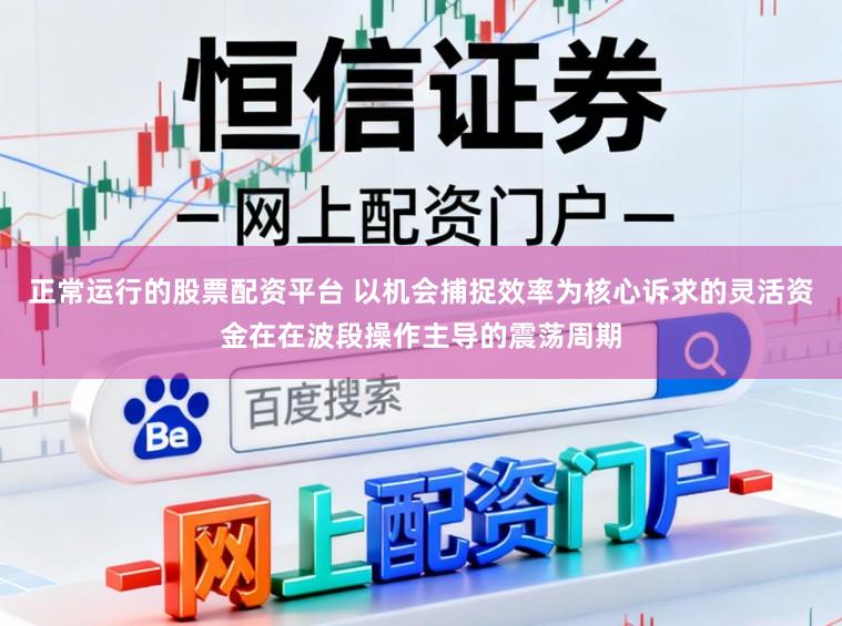 正常运行的股票配资平台 以机会捕捉效率为核心诉求的灵活资金在在波段操作主导的震荡周期