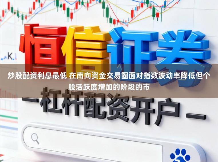炒股配资利息最低 在南向资金交易圈面对指数波动率降低但个股活跃度增加的阶段的市