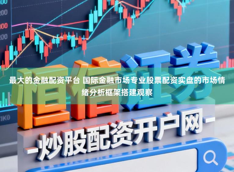 最大的金融配资平台 国际金融市场专业股票配资实盘的市场情绪分析框架搭建观察