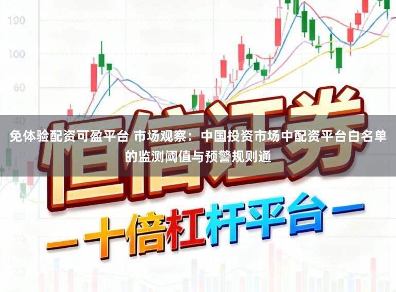 免体验配资可盈平台 市场观察：中国投资市场中配资平台白名单的监测阈值与预警规则通