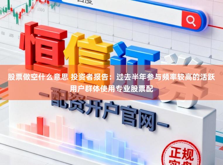 股票做空什么意思 投资者报告：过去半年参与频率较高的活跃用户群体使用专业股票配
