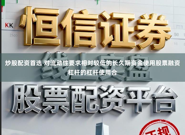 炒股配资首选 对流动性要求相对较低的长久期资金使用股票融资杠杆的杠杆使用合