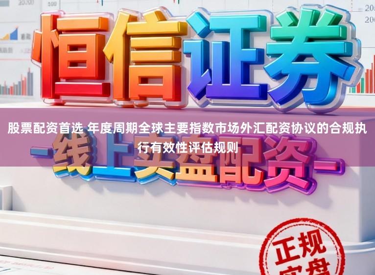 股票配资首选 年度周期全球主要指数市场外汇配资协议的合规执行有效性评估规则