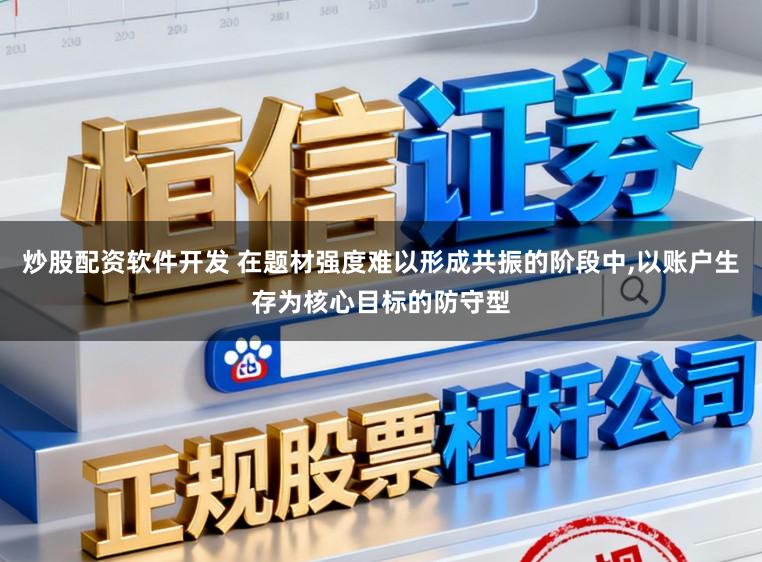 炒股配资软件开发 在题材强度难以形成共振的阶段中，以账户生存为核心目标的防守型