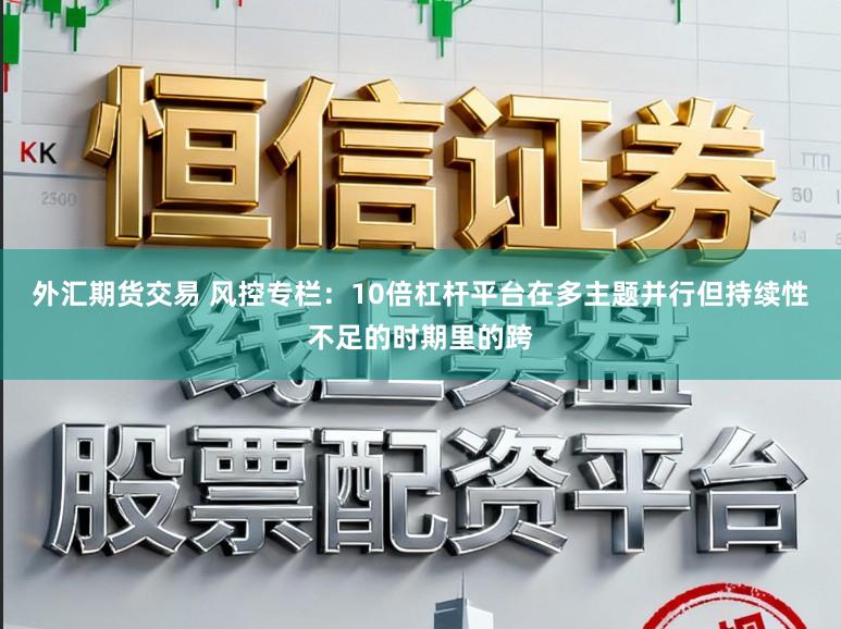 外汇期货交易 风控专栏：10倍杠杆平台在多主题并行但持续性不足的时期里的跨