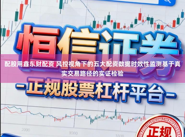 配股用鑫东财配资 风控视角下的五大配资数据时效性监测基于真实交易路径的实证检验