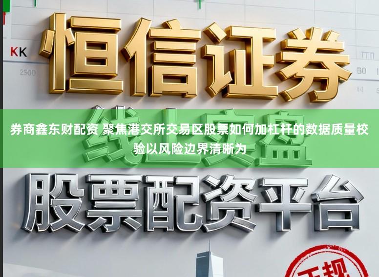 券商鑫东财配资 聚焦港交所交易区股票如何加杠杆的数据质量校验以风险边界清晰为