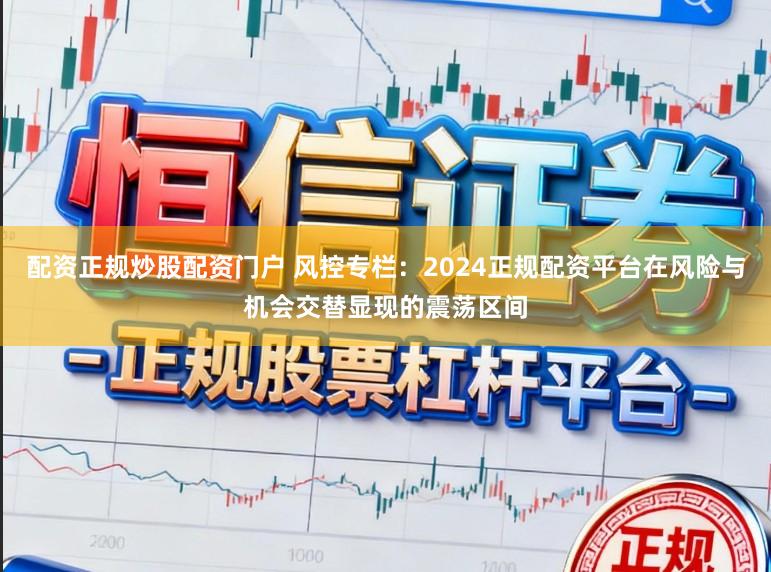配资正规炒股配资门户 风控专栏：2024正规配资平台在风险与机会交替显现的震荡区间