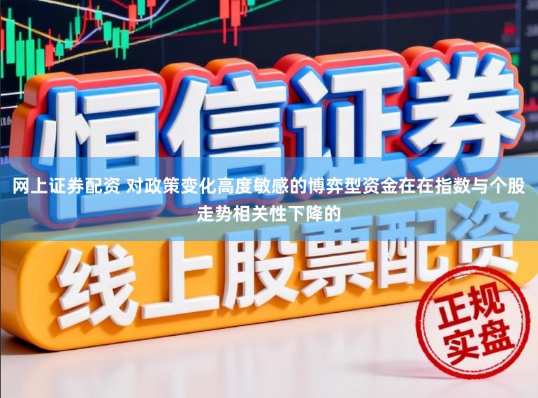 网上证券配资 对政策变化高度敏感的博弈型资金在在指数与个股走势相关性下降的