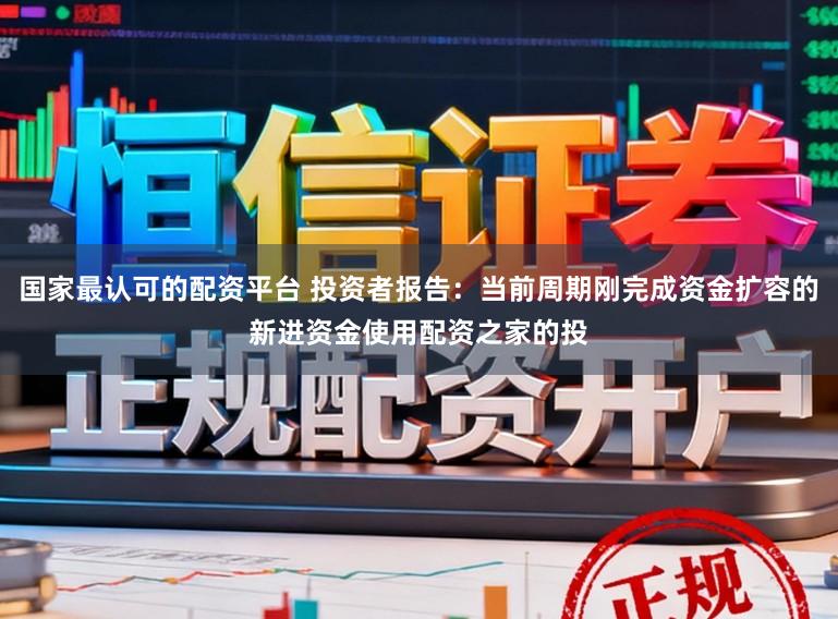 国家最认可的配资平台 投资者报告：当前周期刚完成资金扩容的新进资金使用配资之家的投