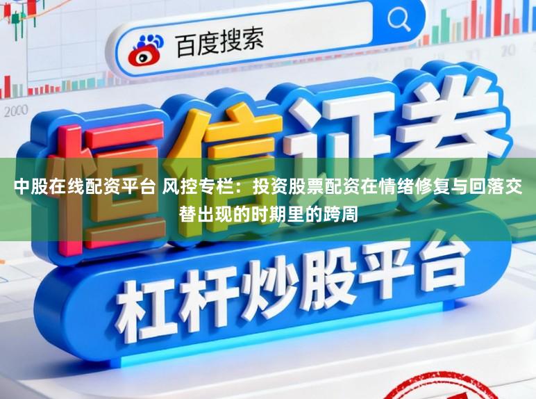 中股在线配资平台 风控专栏：投资股票配资在情绪修复与回落交替出现的时期里的跨周