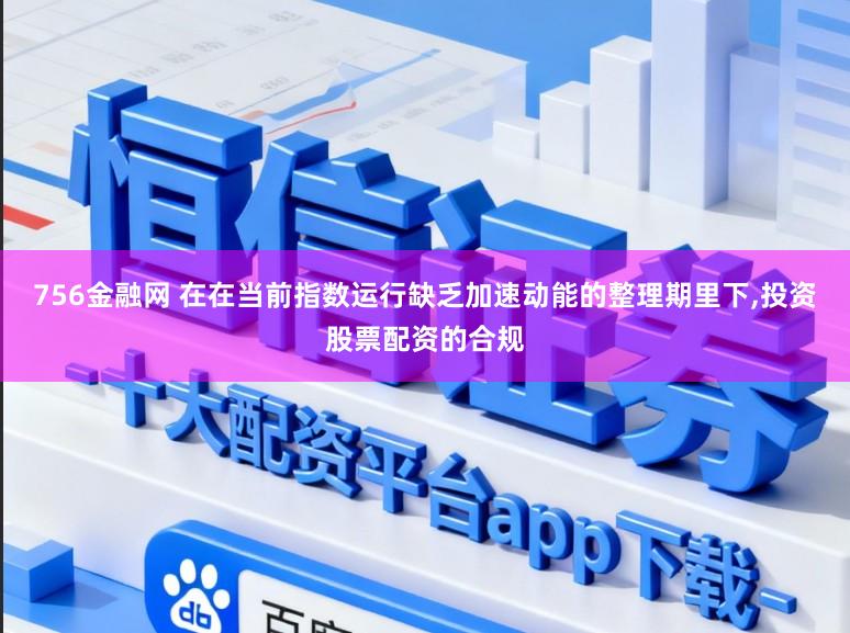 756金融网 在在当前指数运行缺乏加速动能的整理期里下，投资股票配资的合规