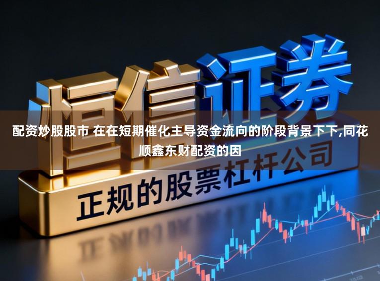 配资炒股股市 在在短期催化主导资金流向的阶段背景下下，同花顺鑫东财配资的因