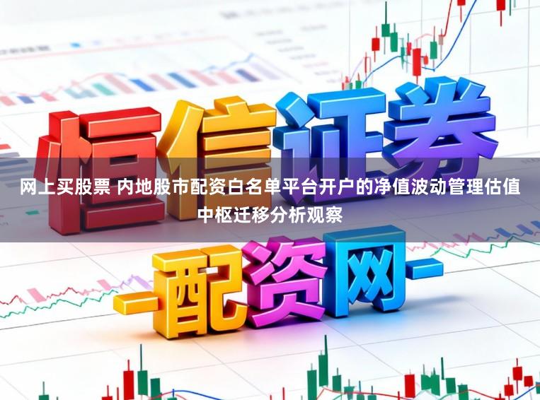 网上买股票 内地股市配资白名单平台开户的净值波动管理估值中枢迁移分析观察