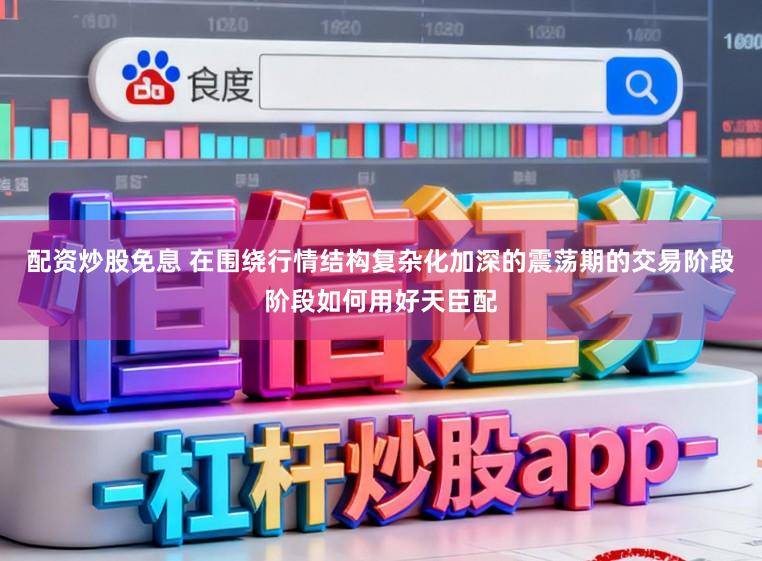 配资炒股免息 在围绕行情结构复杂化加深的震荡期的交易阶段阶段如何用好天臣配