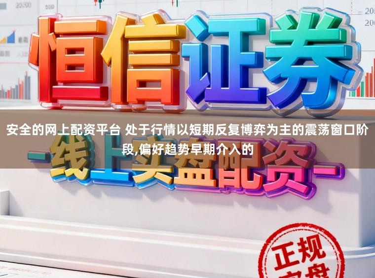 安全的网上配资平台 处于行情以短期反复博弈为主的震荡窗口阶段，偏好趋势早期介入的