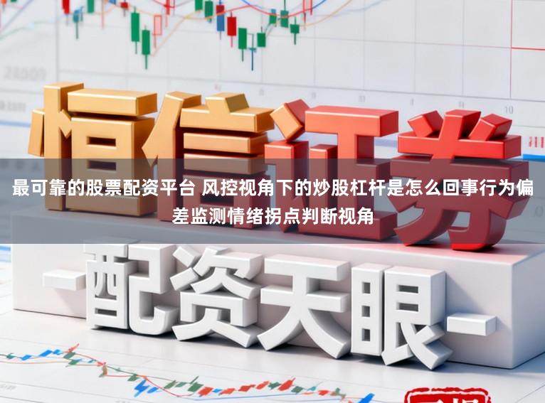 最可靠的股票配资平台 风控视角下的炒股杠杆是怎么回事行为偏差监测情绪拐点判断视角
