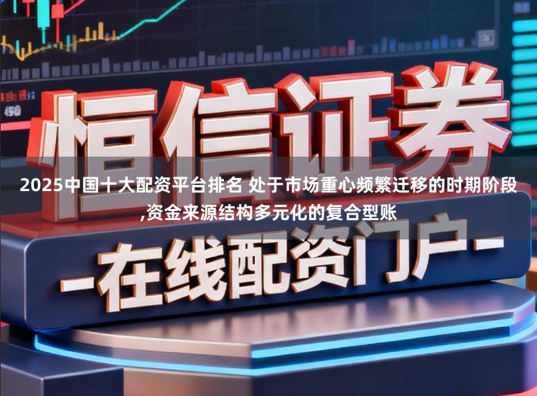 2025中国十大配资平台排名 处于市场重心频繁迁移的时期阶段,资金来源结构多元化的复合型账