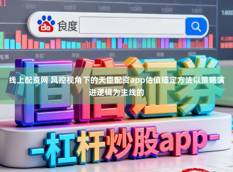 线上配资网 风控视角下的天臣配资app估值锚定方法以策略演进逻辑为主线的