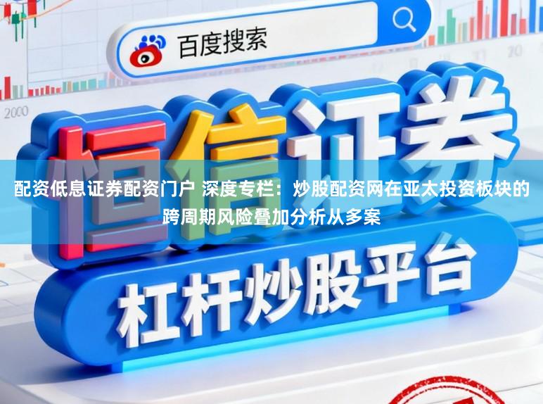 配资低息证券配资门户 深度专栏：炒股配资网在亚太投资板块的跨周期风险叠加分析从多案
