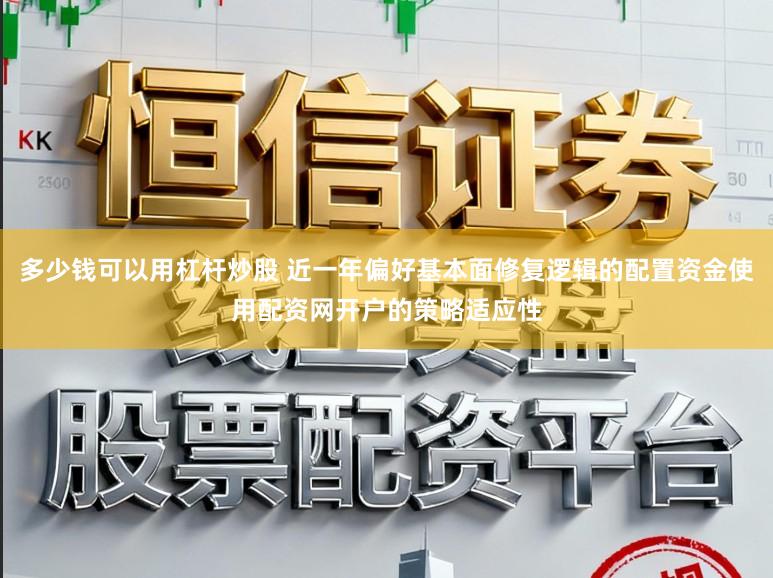 多少钱可以用杠杆炒股 近一年偏好基本面修复逻辑的配置资金使用配资网开户的策略适应性