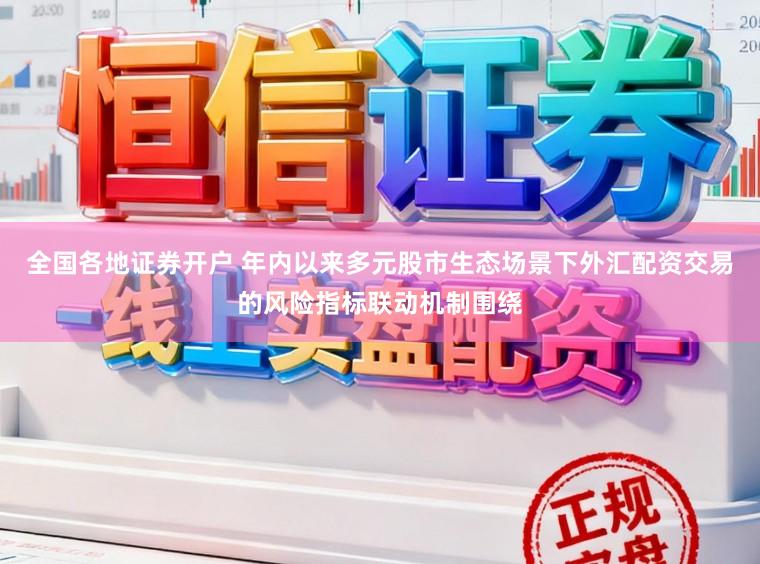 全国各地证券开户 年内以来多元股市生态场景下外汇配资交易的风险指标联动机制围绕