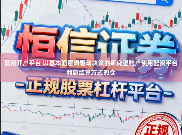 配资开户平台 以基本面逻辑驱动决策的研究型账户使用配资平台利息结算方式的仓