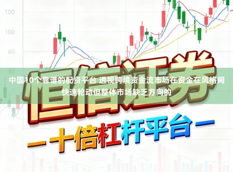 中国10个靠谱的配资平台 透视跨境资金流市场在资金在风格间快速轮动但整体市场缺乏方向的