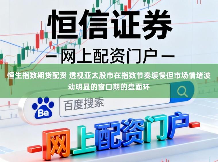 恒生指数期货配资 透视亚太股市在指数节奏缓慢但市场情绪波动明显的窗口期的盘面环