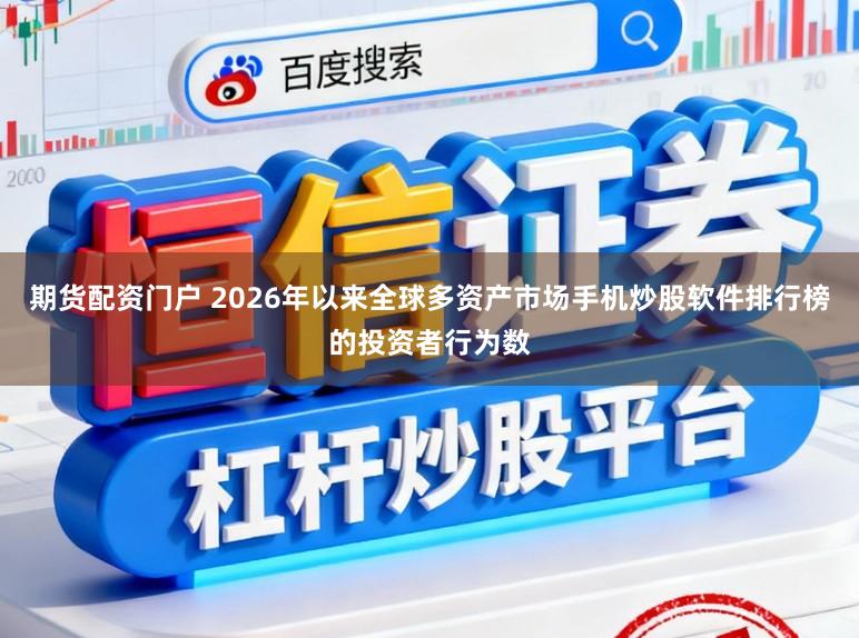 期货配资门户 2026年以来全球多资产市场手机炒股软件排行榜的投资者行为数