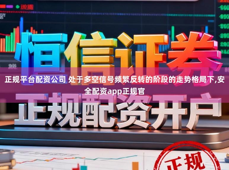 正规平台配资公司 处于多空信号频繁反转的阶段的走势格局下,安全配资app正规官
