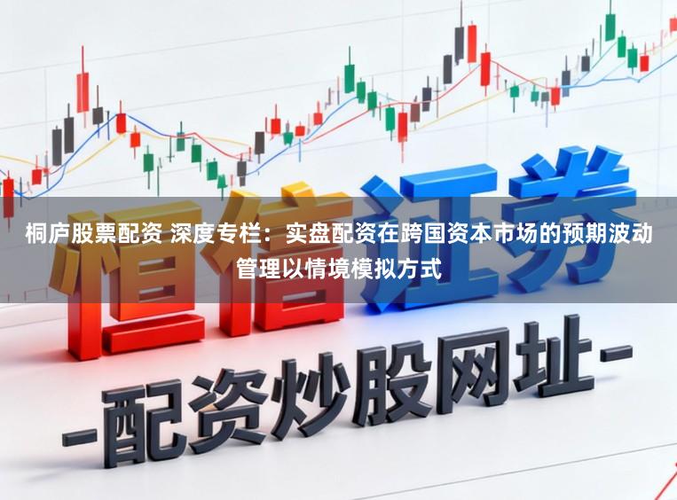 桐庐股票配资 深度专栏：实盘配资在跨国资本市场的预期波动管理以情境模拟方式