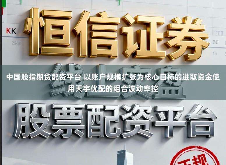 中国股指期货配资平台 以账户规模扩张为核心目标的进取资金使用天宇优配的组合波动率控