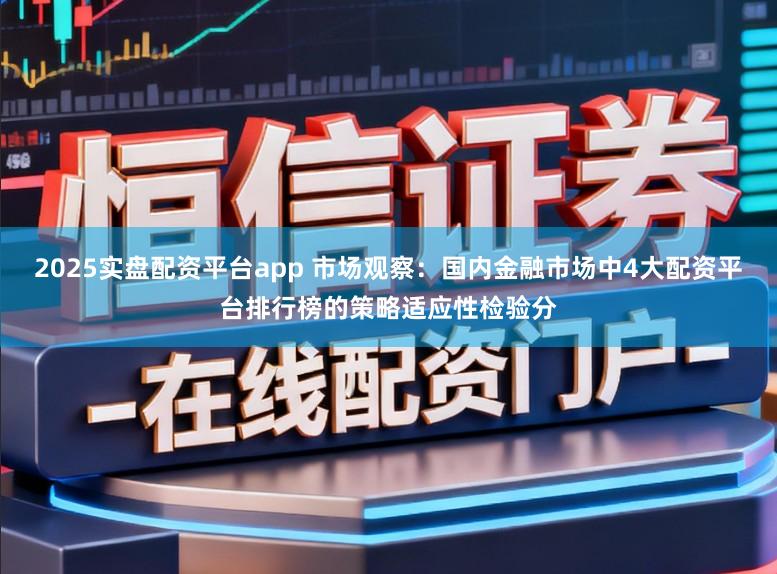 2025实盘配资平台app 市场观察：国内金融市场中4大配资平台排行榜的策略适应性检验分