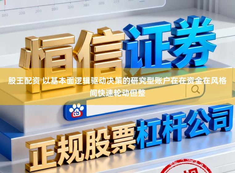 股王配资 以基本面逻辑驱动决策的研究型账户在在资金在风格间快速轮动但整