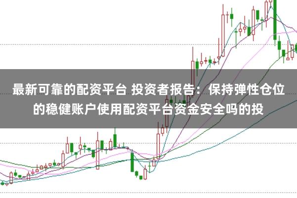 最新可靠的配资平台 投资者报告：保持弹性仓位的稳健账户使用配资平台资金安全吗的投