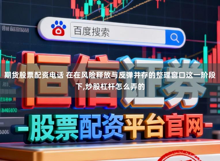 期货股票配资电话 在在风险释放与反弹并存的整理窗口这一阶段下,炒股杠杆怎么弄的