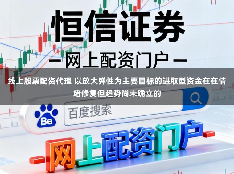 线上股票配资代理 以放大弹性为主要目标的进取型资金在在情绪修复但趋势尚未确立的