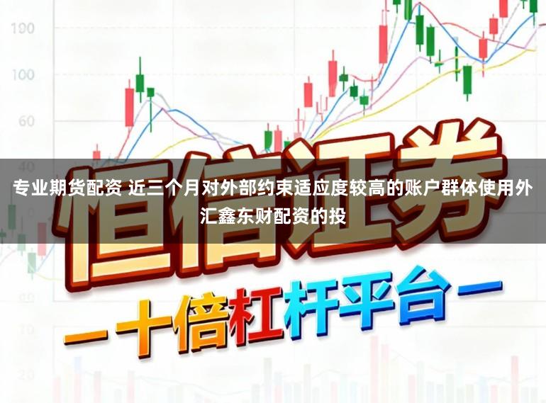 专业期货配资 近三个月对外部约束适应度较高的账户群体使用外汇鑫东财配资的投