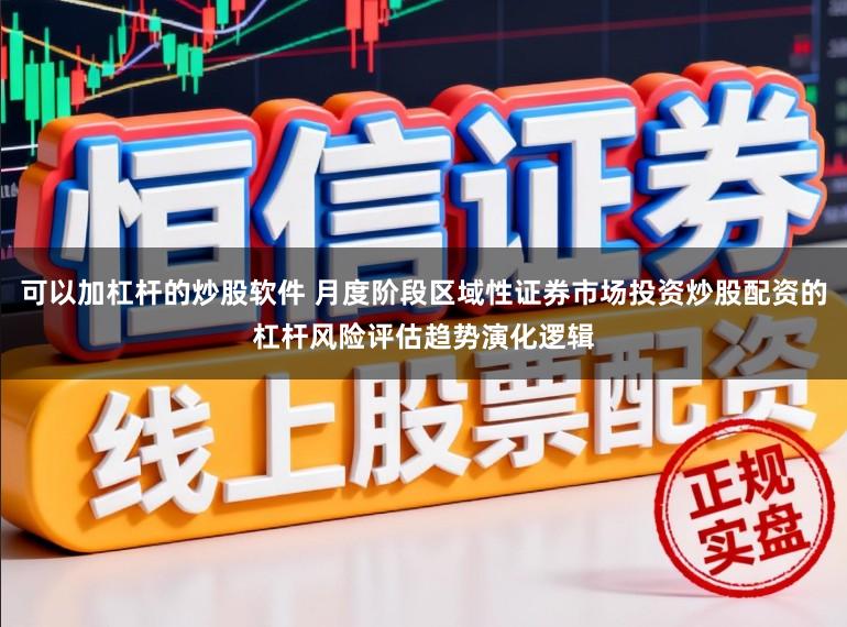 可以加杠杆的炒股软件 月度阶段区域性证券市场投资炒股配资的杠杆风险评估趋势演化逻辑