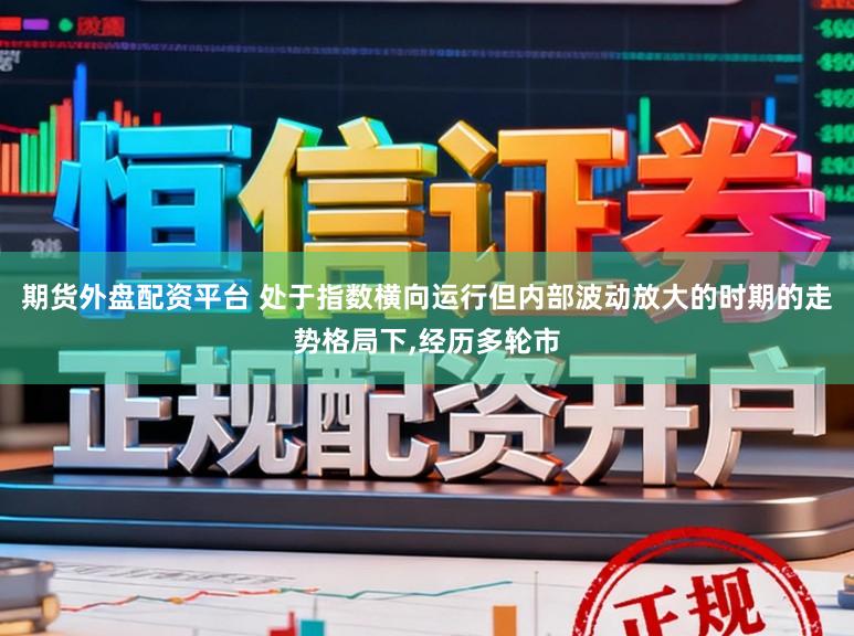 期货外盘配资平台 处于指数横向运行但内部波动放大的时期的走势格局下，经历多轮市