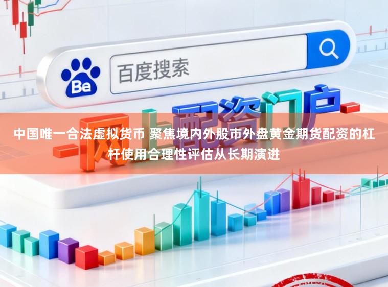 中国唯一合法虚拟货币 聚焦境内外股市外盘黄金期货配资的杠杆使用合理性评估从长期演进