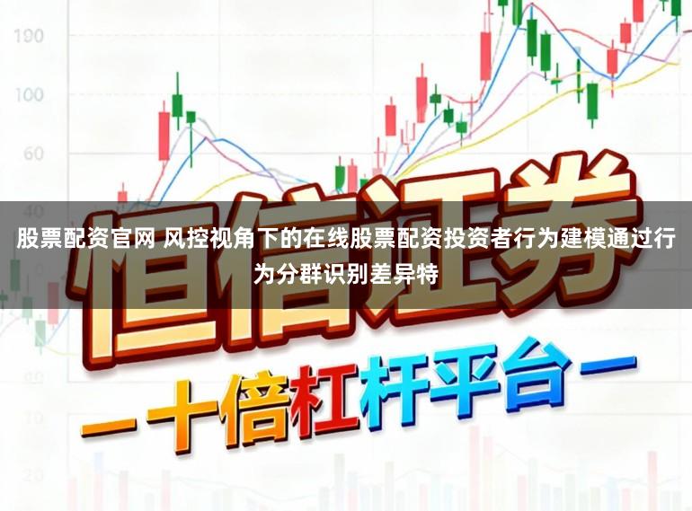 股票配资官网 风控视角下的在线股票配资投资者行为建模通过行为分群识别差异特