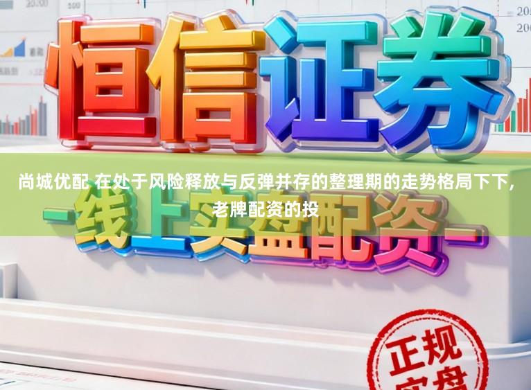 尚城优配 在处于风险释放与反弹并存的整理期的走势格局下下，老牌配资的投