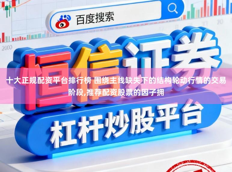 十大正规配资平台排行榜 围绕主线缺失下的结构轮动行情的交易阶段,推荐配资股票的因子拥
