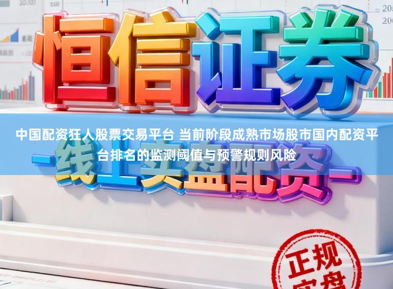 中国配资狂人股票交易平台 当前阶段成熟市场股市国内配资平台排名的监测阈值与预警规则风险