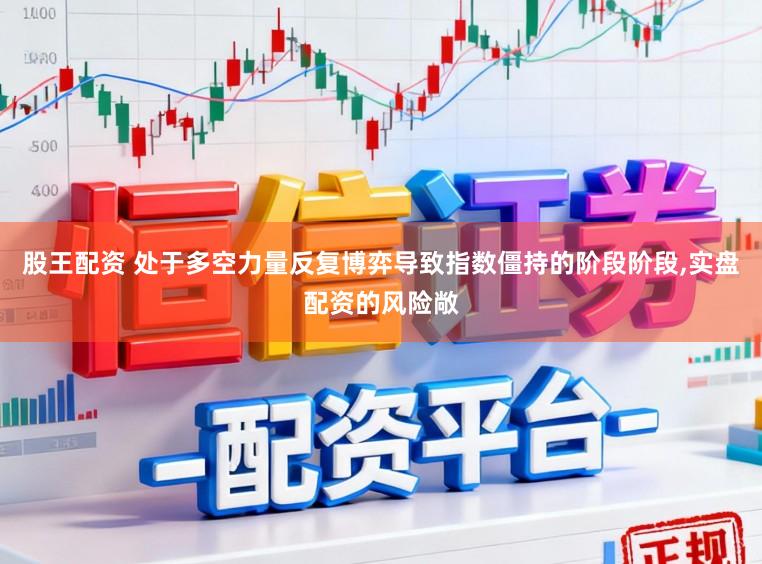 股王配资 处于多空力量反复博弈导致指数僵持的阶段阶段,实盘配资的风险敞