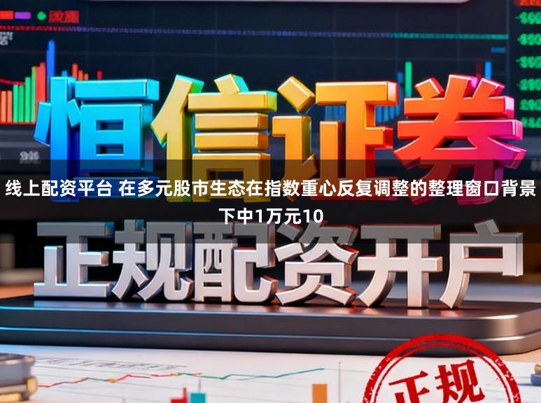 线上配资平台 在多元股市生态在指数重心反复调整的整理窗口背景下中1万元10
