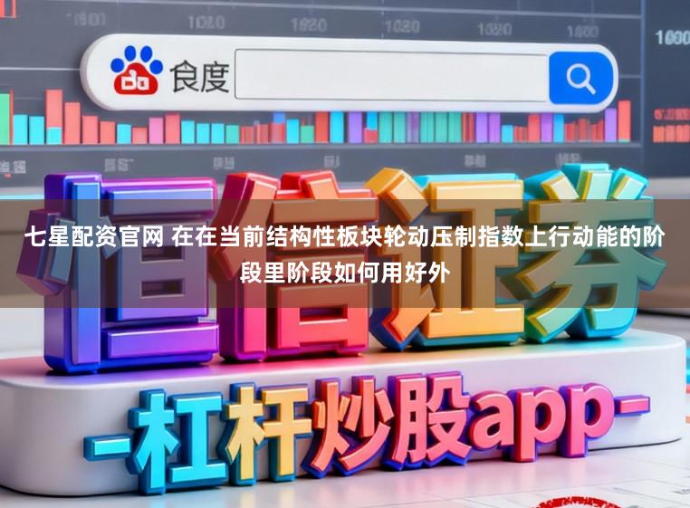 七星配资官网 在在当前结构性板块轮动压制指数上行动能的阶段里阶段如何用好外