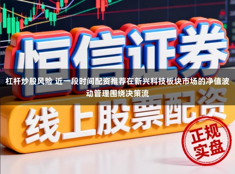 杠杆炒股风险 近一段时间配资推荐在新兴科技板块市场的净值波动管理围绕决策流